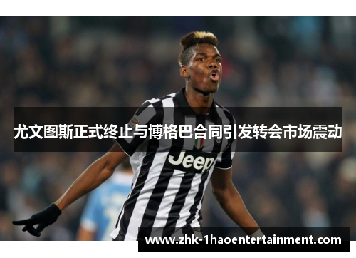 尤文图斯正式终止与博格巴合同引发转会市场震动