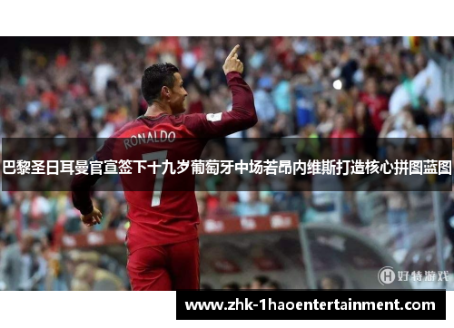 巴黎圣日耳曼官宣签下十九岁葡萄牙中场若昂内维斯打造核心拼图蓝图