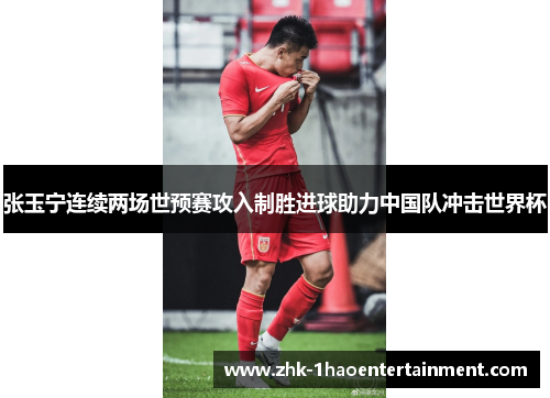 张玉宁连续两场世预赛攻入制胜进球助力中国队冲击世界杯
