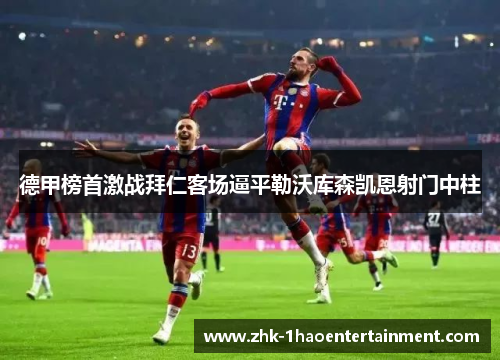 德甲榜首激战拜仁客场逼平勒沃库森凯恩射门中柱