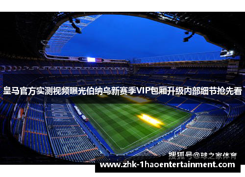皇马官方实测视频曝光伯纳乌新赛季VIP包厢升级内部细节抢先看