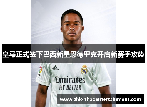 皇马正式签下巴西新星恩德里克开启新赛季攻势