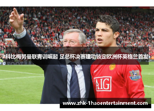 科比梅努曼联青训崛起 足总杯决赛建功锁定欧洲杯英格兰首发
