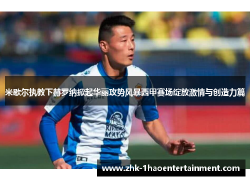 米歇尔执教下赫罗纳掀起华丽攻势风暴西甲赛场绽放激情与创造力篇