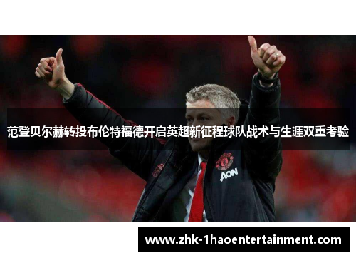 范登贝尔赫转投布伦特福德开启英超新征程球队战术与生涯双重考验