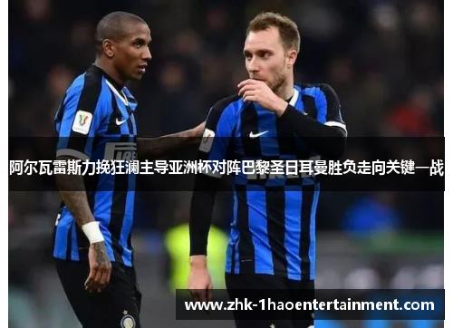 阿尔瓦雷斯力挽狂澜主导亚洲杯对阵巴黎圣日耳曼胜负走向关键一战
