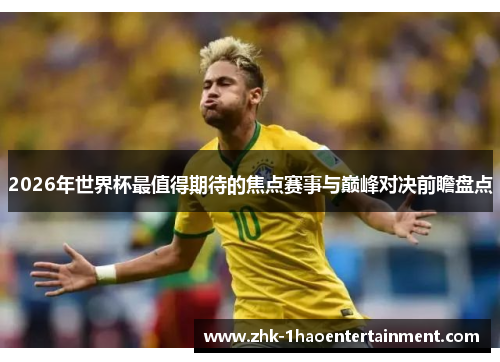 2026年世界杯最值得期待的焦点赛事与巅峰对决前瞻盘点