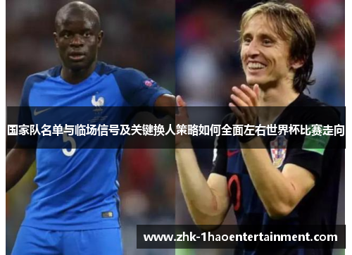 国家队名单与临场信号及关键换人策略如何全面左右世界杯比赛走向