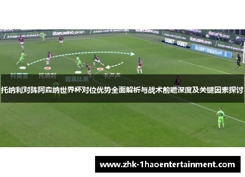 托纳利对阵阿森纳世界杯对位优势全面解析与战术前瞻深度及关键因素探讨