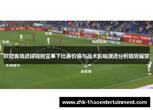 欧冠客场进球规则变革下比赛价值与战术影响演进分析趋势展望 欧冠客场进球规则变革下比赛价值与战术影响演进分析趋势展望