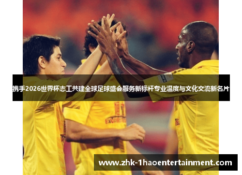 携手2026世界杯志工共建全球足球盛会服务新标杆专业温度与文化交流新名片 携手2026世界杯志工共建全球足球盛会服务新标杆专业温度与文化交流新名片