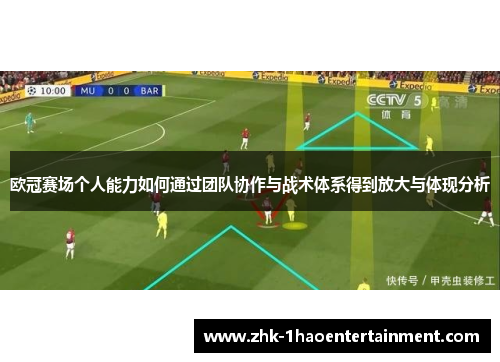 欧冠赛场个人能力如何通过团队协作与战术体系得到放大与体现分析 欧冠赛场个人能力如何通过团队协作与战术体系得到放大与体现分析