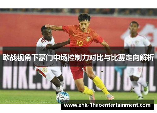 欧战视角下豪门中场控制力对比与比赛走向解析