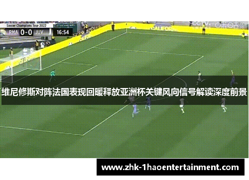 维尼修斯对阵法国表现回暖释放亚洲杯关键风向信号解读深度前景 维尼修斯对阵法国表现回暖释放亚洲杯关键风向信号解读深度前景