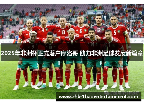 2025年非洲杯正式落户摩洛哥 助力非洲足球发展新篇章 2025年非洲杯正式落户摩洛哥 助力非洲足球发展新篇章