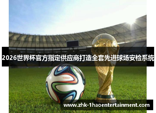 2026世界杯官方指定供应商打造全套先进球场安检系统 2026世界杯官方指定供应商打造全套先进球场安检系统