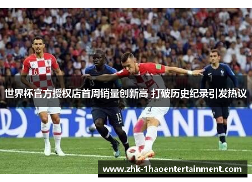 世界杯官方授权店首周销量创新高 打破历史纪录引发热议 世界杯官方授权店首周销量创新高 打破历史纪录引发热议