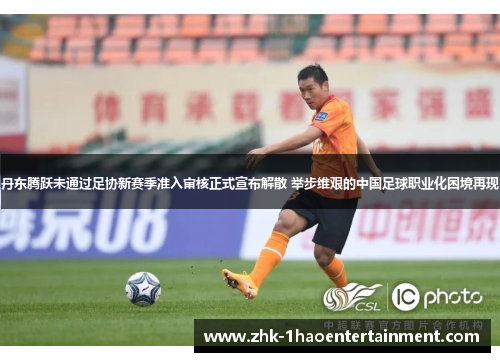 丹东腾跃未通过足协新赛季准入审核正式宣布解散 举步维艰的中国足球职业化困境再现 丹东腾跃未通过足协新赛季准入审核正式宣布解散 举步维艰的中国足球职业化困境再现