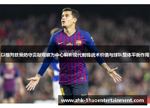 以格列兹曼防守贡献观察为中心解析现代前锋战术价值与球队整体平衡作用 以格列兹曼防守贡献观察为中心解析现代前锋战术价值与球队整体平衡作用