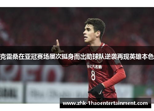 克雷桑在亚冠赛场屡次挺身而出助球队逆袭再现英雄本色