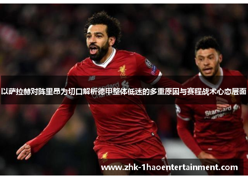 以萨拉赫对阵里昂为切口解析德甲整体低迷的多重原因与赛程战术心态层面