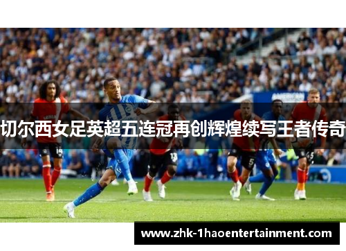 切尔西女足英超五连冠再创辉煌续写王者传奇
