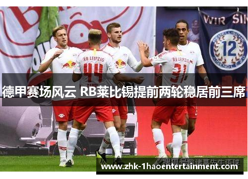 德甲赛场风云 RB莱比锡提前两轮稳居前三席 德甲赛场风云 RB莱比锡提前两轮稳居前三席