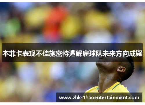 本菲卡表现不佳施密特遭解雇球队未来方向成疑 本菲卡表现不佳施密特遭解雇球队未来方向成疑