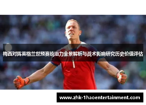 梅西对阵英格兰世预赛统治力全景解析与战术影响研究历史价值评估