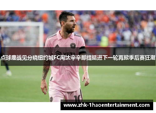 点球鏖战见分晓纽约城FC淘汰辛辛那提挺进下一轮再掀季后赛狂潮 点球鏖战见分晓纽约城FC淘汰辛辛那提挺进下一轮再掀季后赛狂潮