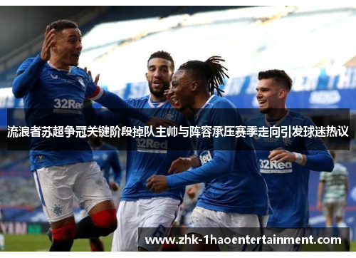 流浪者苏超争冠关键阶段掉队主帅与阵容承压赛季走向引发球迷热议 流浪者苏超争冠关键阶段掉队主帅与阵容承压赛季走向引发球迷热议