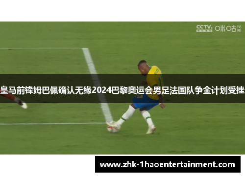 皇马前锋姆巴佩确认无缘2024巴黎奥运会男足法国队争金计划受挫 皇马前锋姆巴佩确认无缘2024巴黎奥运会男足法国队争金计划受挫