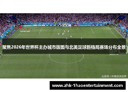 聚焦2026年世界杯主办城市版图与北美足球新格局赛场分布全景 聚焦2026年世界杯主办城市版图与北美足球新格局赛场分布全景