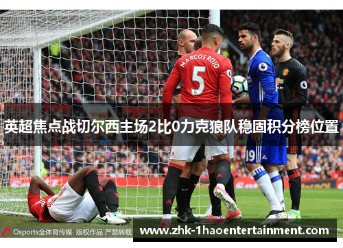 英超焦点战切尔西主场2比0力克狼队稳固积分榜位置 英超焦点战切尔西主场2比0力克狼队稳固积分榜位置