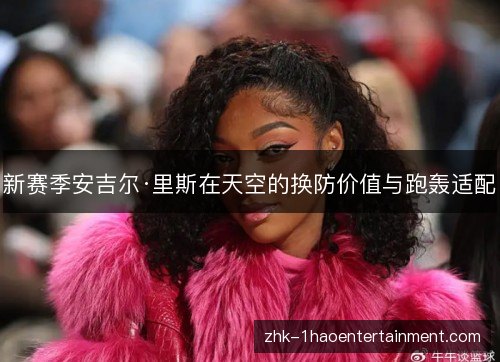 新赛季安吉尔·里斯在天空的换防价值与跑轰适配 新赛季安吉尔·里斯在天空的换防价值与跑轰适配